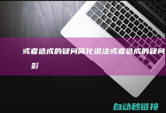 或者造成的疑问|简化说法|或者造成的疑问和影响 (或者造成的疑问英语)