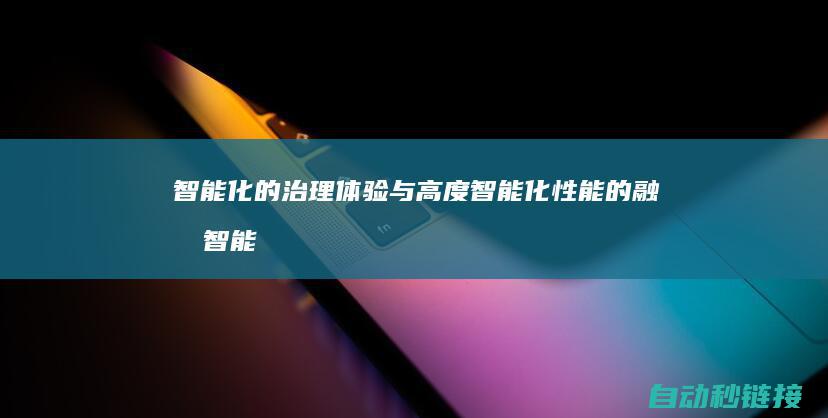 智能化的治理体验与高度智能化性能的融合|智能化的治理技术属于 (智能化治理案例)