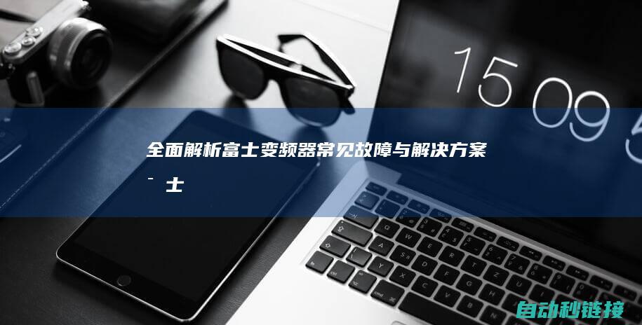 全面解析富士变频器常见故障与解决方案 (富士ⅹf10)